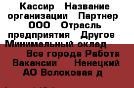 Кассир › Название организации ­ Партнер, ООО › Отрасль предприятия ­ Другое › Минимальный оклад ­ 33 000 - Все города Работа » Вакансии   . Ненецкий АО,Волоковая д.